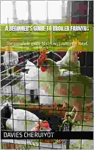 A BEGINNER S GUIDE TO BROILER FARMING: The Complete Guide To Raising Poultry For Meat (Farm Management)