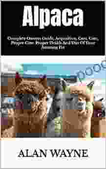 Alpaca : Complete Owners Guide Acquisition Cost Care Proper Care Proper Health And Diet Of Your Amazing Pet