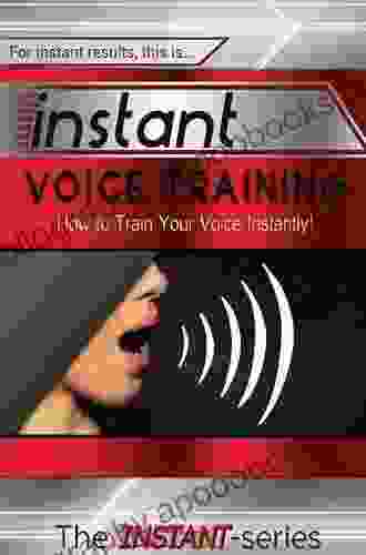 Instant Voice Training: How To Train Your Voice Instantly (INSTANT Series)