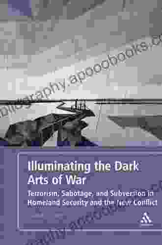 Illuminating The Dark Arts Of War: Terrorism Sabotage And Subversion In Homeland Security And The New Conflict