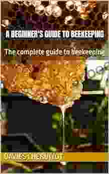 A BEGINNER S GUIDE TO BEEKEEPING: The Complete Guide To Beekeeping (Farm Management)