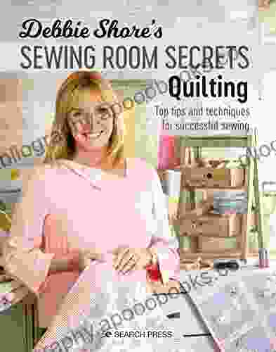 Debbie Shore S Sewing Room Secrets Quilting: Top Tips And Techniques For Successful Sewing