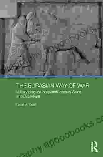 The Eurasian Way of War: Military Practice in Seventh Century China and Byzantium (Asian States and Empires 11)