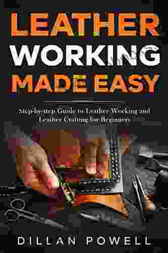 Leather Working Made Easy: Step By Step Guide To Leather Working And Leather Crafting For Beginners