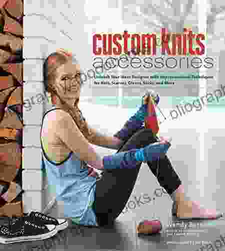 Custom Knits Accessories: Unleash Your Inner Designer With Improvisational Techniques For Hats Scarves Gloves Socks And More