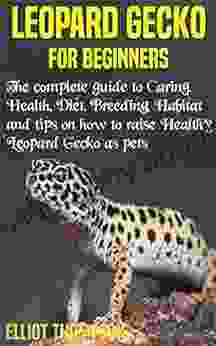 LEOPARD GECKO FOR BEGINNERS: The Complete Guide To Caring Health Diet Breeding Habitat And Tips On How To Raise Healthy Leopard Gecko As Pets