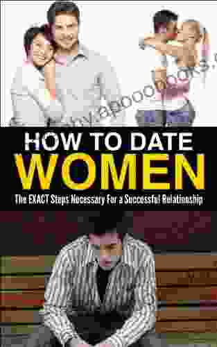 How To Date Women: The EXACT Steps Necessary To Have A Successful Relationship (Healthy Relationship Happy Marriage Girlfriend Wife)