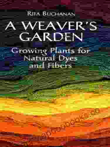 A Weaver s Garden: Growing Plants for Natural Dyes and Fibers