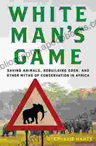 White Man S Game: Saving Animals Rebuilding Eden And Other Myths Of Conservation In Africa